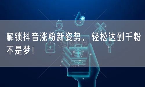 解锁抖音涨粉新姿势，轻松达到千粉不是梦！