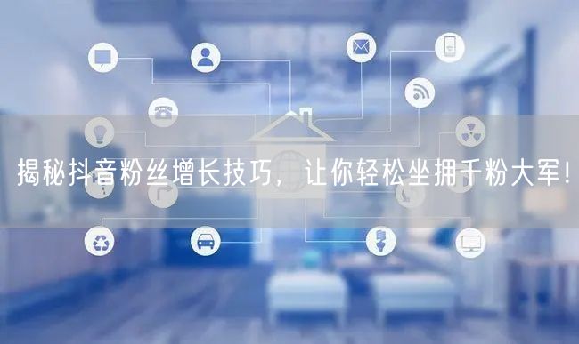 揭秘抖音粉丝增长技巧，让你轻松坐拥千粉大军！