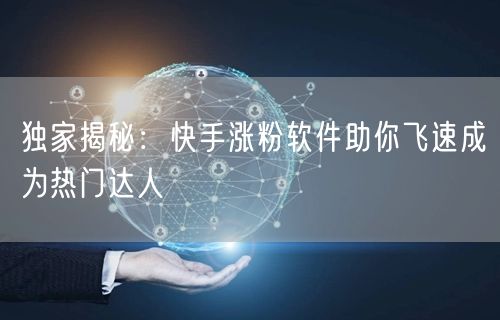 独家揭秘：快手涨粉软件助你飞速成为热门达人