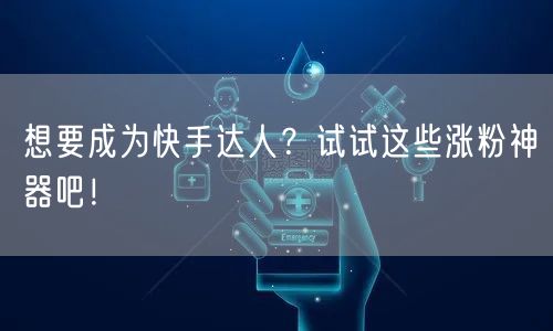 想要成为快手达人？试试这些涨粉神器吧！