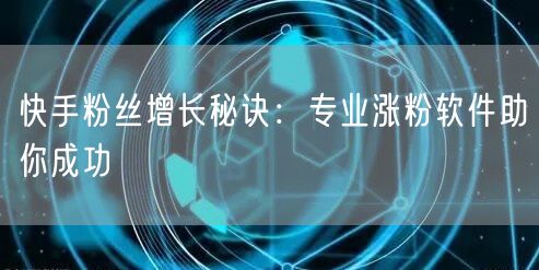快手粉丝增长秘诀：专业涨粉软件助你成功