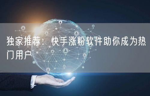 独家推荐：快手涨粉软件助你成为热门用户
