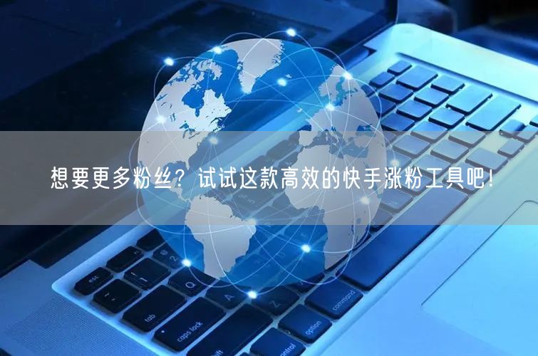 想要更多粉丝？试试这款高效的快手涨粉工具吧！