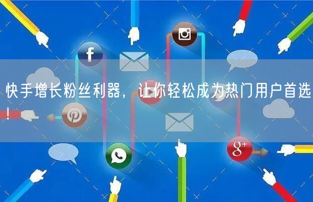 快手增长粉丝利器，让你轻松成为热门用户首选！