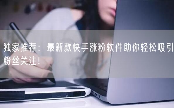 独家推荐：最新款快手涨粉软件助你轻松吸引粉丝关注！