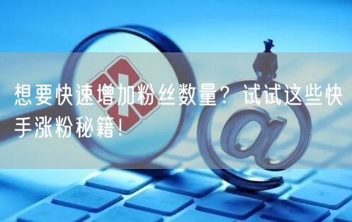 想要快速增加粉丝数量？试试这些快手涨粉秘籍！