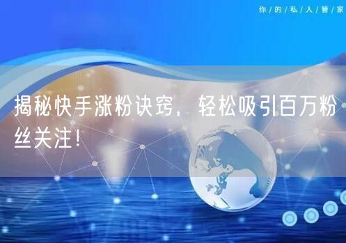 揭秘快手涨粉诀窍，轻松吸引百万粉丝关注！