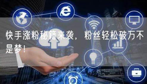 快手涨粉秘籍来袭，粉丝轻松破万不是梦！