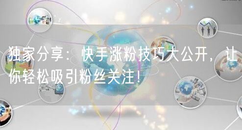 独家分享：快手涨粉技巧大公开，让你轻松吸引粉丝关注！