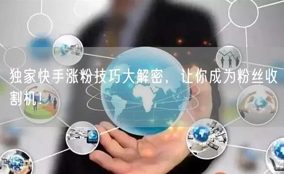 独家快手涨粉技巧大解密，让你成为粉丝收割机！