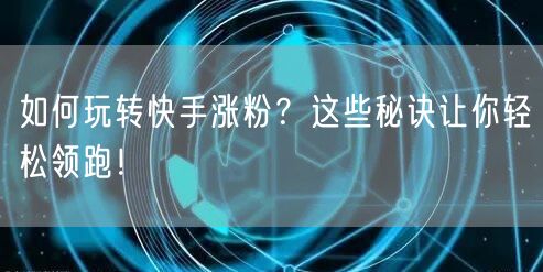如何玩转快手涨粉？这些秘诀让你轻松领跑！