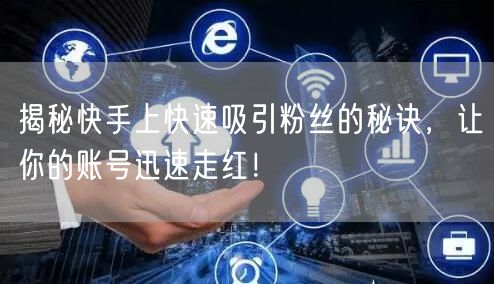 揭秘快手上快速吸引粉丝的秘诀，让你的账号迅速走红！