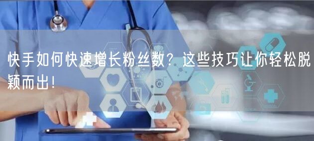 快手如何快速增长粉丝数？这些技巧让你轻松脱颖而出！