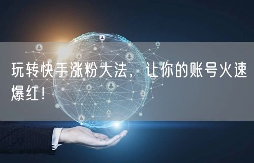 玩转快手涨粉大法，让你的账号火速爆红！