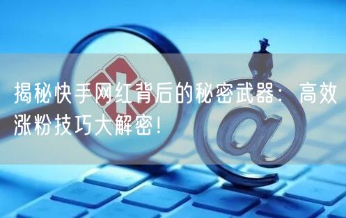 揭秘快手网红背后的秘密武器：高效涨粉技巧大解密！
