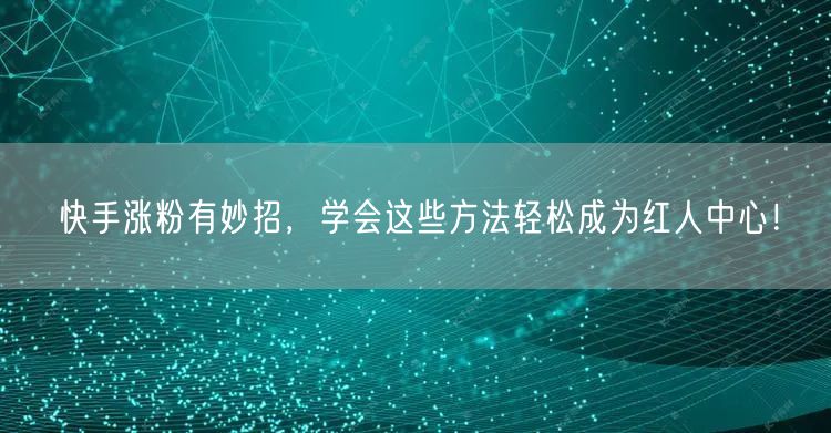 快手涨粉有妙招，学会这些方法轻松成为红人中心！