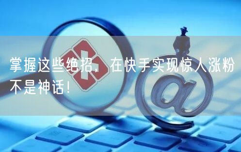 掌握这些绝招，在快手实现惊人涨粉不是神话！
