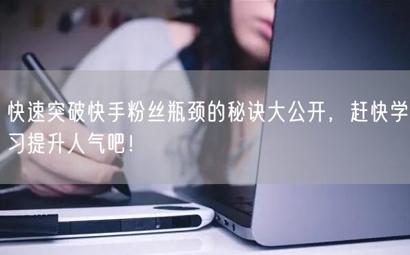 快速突破快手粉丝瓶颈的秘诀大公开，赶快学习提升人气吧！