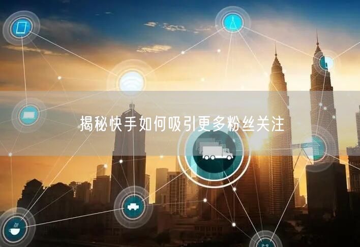 揭秘快手如何吸引更多粉丝关注