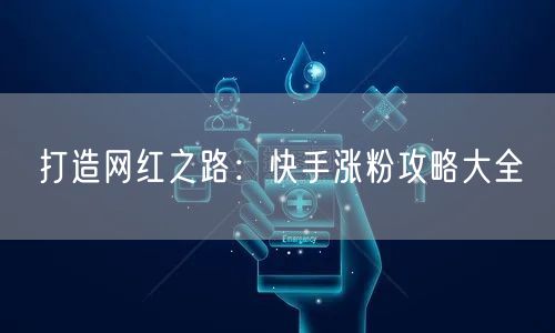 打造网红之路：快手涨粉攻略大全