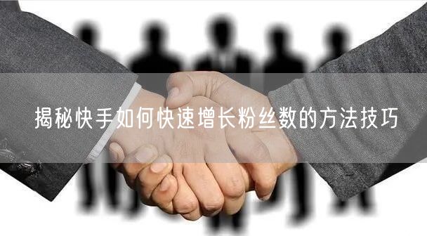 揭秘快手如何快速增长粉丝数的方法技巧