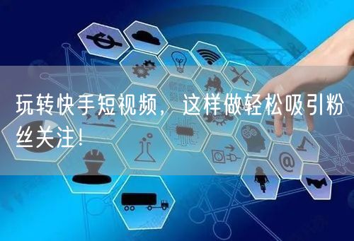玩转快手短视频，这样做轻松吸引粉丝关注！