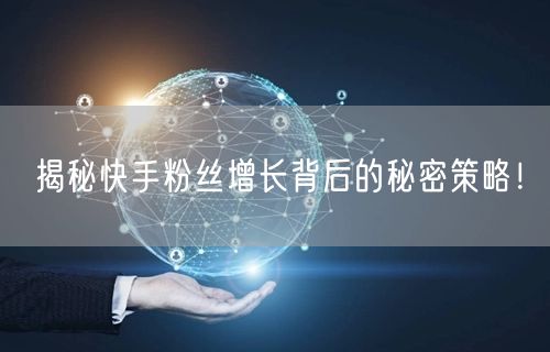 揭秘快手粉丝增长背后的秘密策略！