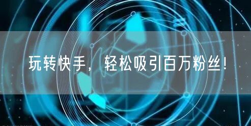 玩转快手，轻松吸引百万粉丝！