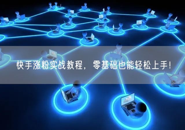 快手涨粉实战教程，零基础也能轻松上手！