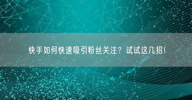 快手如何快速吸引粉丝关注？试试这几招！