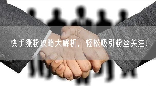 快手涨粉攻略大解析，轻松吸引粉丝关注！