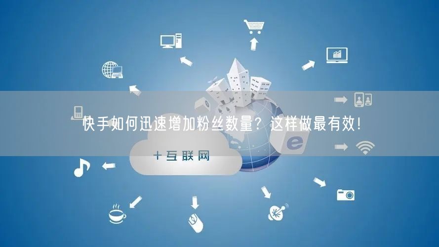 快手如何迅速增加粉丝数量？这样做最有效！