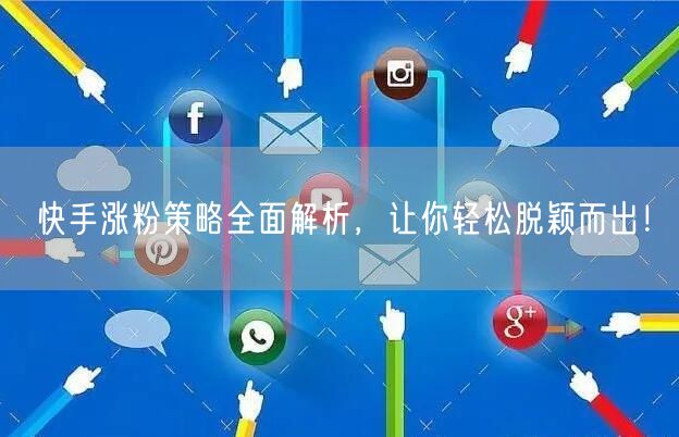 快手涨粉策略全面解析，让你轻松脱颖而出！