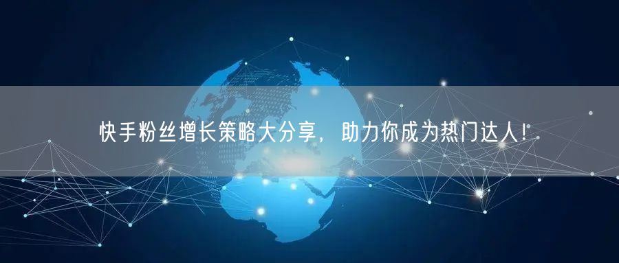 快手粉丝增长策略大分享，助力你成为热门达人！