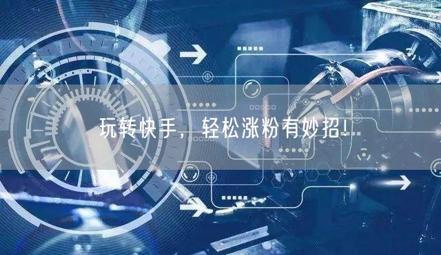 玩转快手，轻松涨粉有妙招！