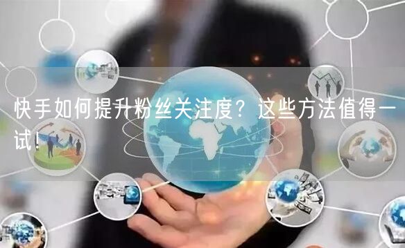 快手如何提升粉丝关注度？这些方法值得一试！