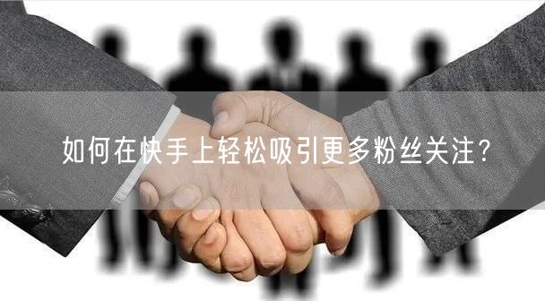 如何在快手上轻松吸引更多粉丝关注？