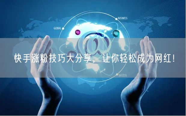 快手涨粉技巧大分享，让你轻松成为网红！