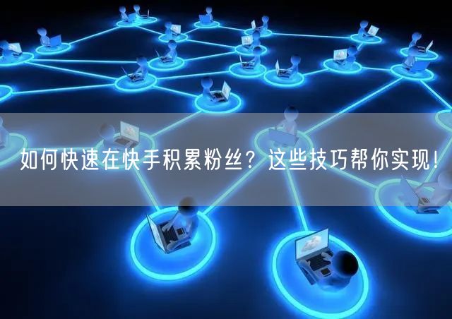 如何快速在快手积累粉丝？这些技巧帮你实现！