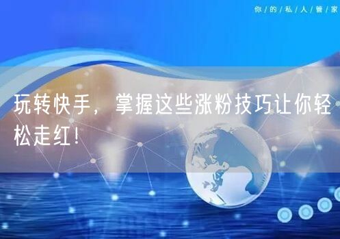 玩转快手，掌握这些涨粉技巧让你轻松走红！