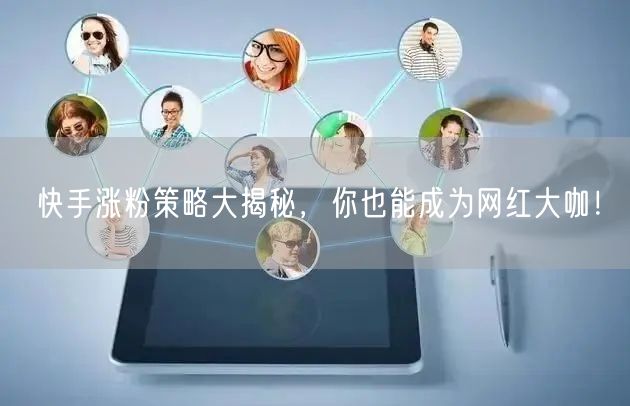 快手涨粉策略大揭秘，你也能成为网红大咖！