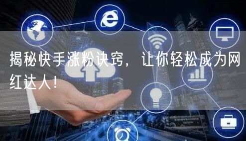 揭秘快手涨粉诀窍，让你轻松成为网红达人！