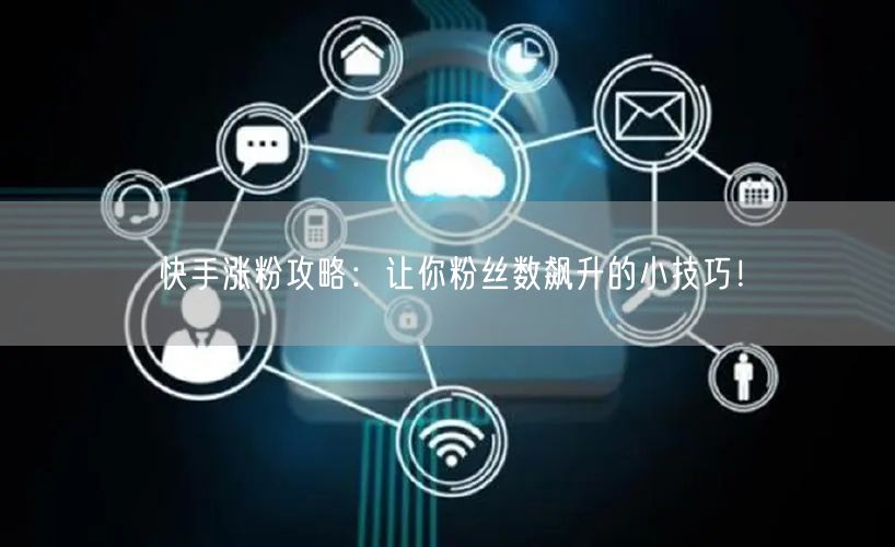 快手涨粉攻略：让你粉丝数飙升的小技巧！
