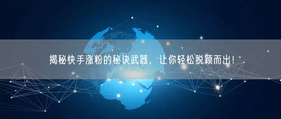揭秘快手涨粉的秘诀武器，让你轻松脱颖而出！