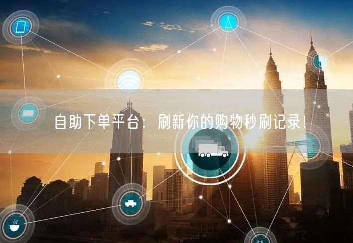 自助下单平台：刷新你的购物秒刷记录！