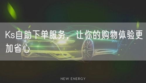 Ks自助下单服务，让你的购物体验更加省心