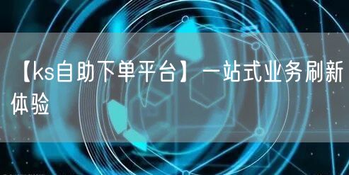 【ks自助下单平台】一站式业务刷新体验