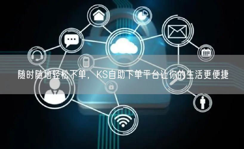 随时随地轻松下单，KS自助下单平台让你的生活更便捷