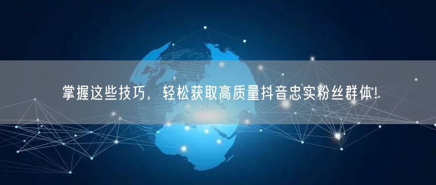 掌握这些技巧，轻松获取高质量抖音忠实粉丝群体！