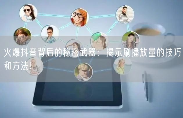 火爆抖音背后的秘密武器：揭示刷播放量的技巧和方法！